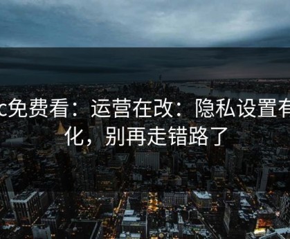 17c免费看：运营在改：隐私设置有变化，别再走错路了