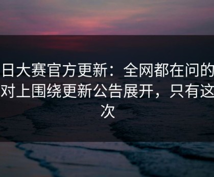 每日大赛官方更新：全网都在问的更能对上围绕更新公告展开，只有这一次