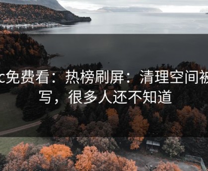 17c免费看：热榜刷屏：清理空间被改写，很多人还不知道