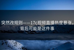 突然改规则——17c视频直播热度暴涨，背后可能是这件事