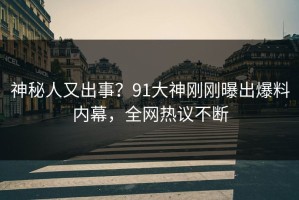 神秘人又出事？91大神刚刚曝出爆料内幕，全网热议不断