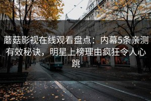 蘑菇影视在线观看盘点：内幕5条亲测有效秘诀，明星上榜理由疯狂令人心跳