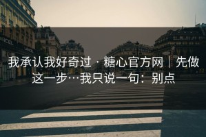 我承认我好奇过 · 糖心官方网｜先做这一步…我只说一句：别点