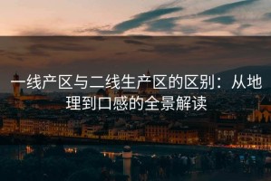 一线产区与二线生产区的区别：从地理到口感的全景解读