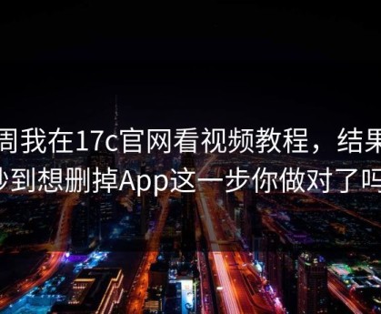 上周我在17c官网看视频教程，结果微妙到想删掉App这一步你做对了吗？
