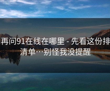 别再问91在线在哪里 - 先看这份排雷清单…别怪我没提醒