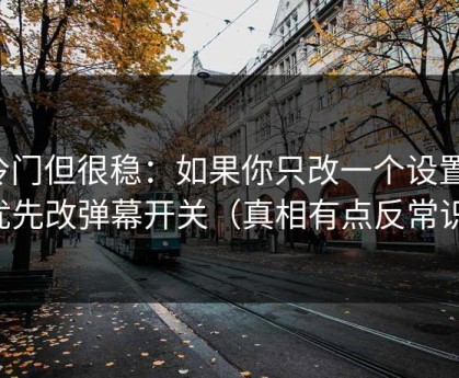 冷门但很稳：如果你只改一个设置：优先改弹幕开关（真相有点反常识）