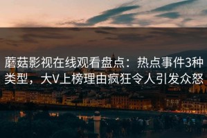 蘑菇影视在线观看盘点：热点事件3种类型，大V上榜理由疯狂令人引发众怒