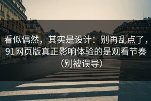 看似偶然，其实是设计：别再乱点了，91网页版真正影响体验的是观看节奏（别被误导）