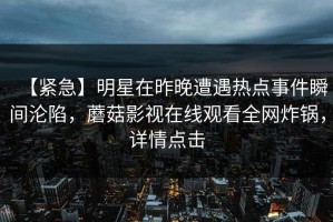 【紧急】明星在昨晚遭遇热点事件瞬间沦陷，蘑菇影视在线观看全网炸锅，详情点击