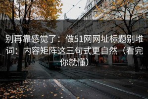 别再靠感觉了：做51网网址标题别堆词：内容矩阵这三句式更自然（看完你就懂）