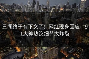 丑闻终于有下文了！网红现身回应，91大神热议细节太炸裂