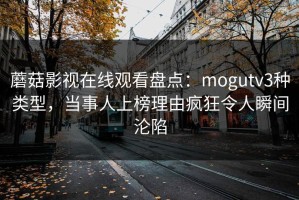 蘑菇影视在线观看盘点：mogutv3种类型，当事人上榜理由疯狂令人瞬间沦陷