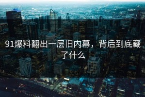 91爆料翻出一层旧内幕，背后到底藏了什么