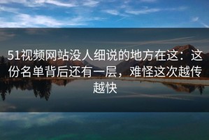 51视频网站没人细说的地方在这：这份名单背后还有一层，难怪这次越传越快