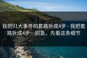 我把91大事件的套路拆成4步 - 我把套路拆成4步…别急，先看这条细节
