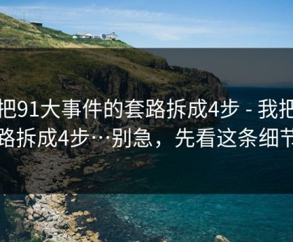 我把91大事件的套路拆成4步 - 我把套路拆成4步…别急，先看这条细节