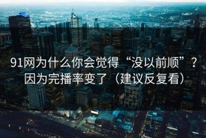 91网为什么你会觉得“没以前顺”？因为完播率变了（建议反复看）