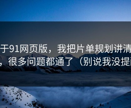 关于91网页版，我把片单规划讲清楚后，很多问题都通了（别说我没提醒）