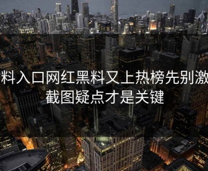 黑料入口网红黑料又上热榜先别激动截图疑点才是关键