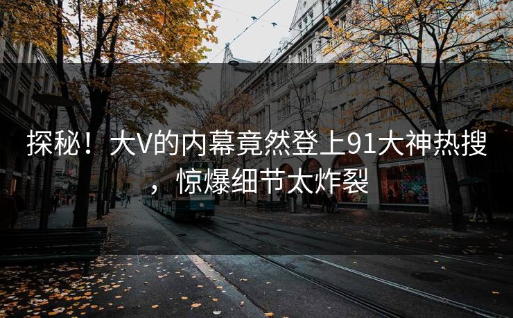 探秘！大V的内幕竟然登上91大神热搜，惊爆细节太炸裂