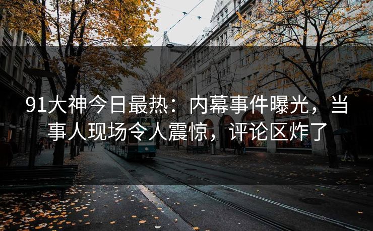 91大神今日最热：内幕事件曝光，当事人现场令人震惊，评论区炸了