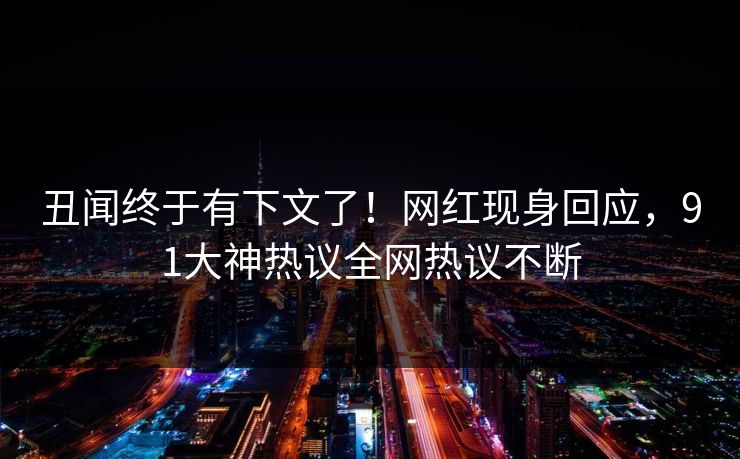 丑闻终于有下文了！网红现身回应，91大神热议全网热议不断