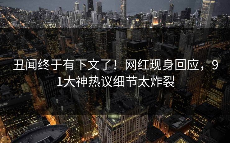 丑闻终于有下文了！网红现身回应，91大神热议细节太炸裂