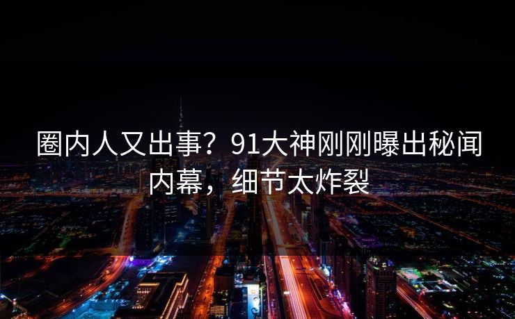 圈内人又出事？91大神刚刚曝出秘闻内幕，细节太炸裂