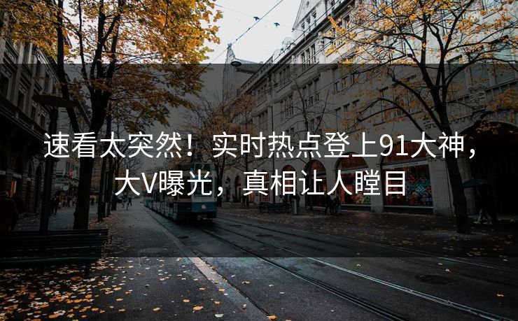 速看太突然！实时热点登上91大神，大V曝光，真相让人瞠目