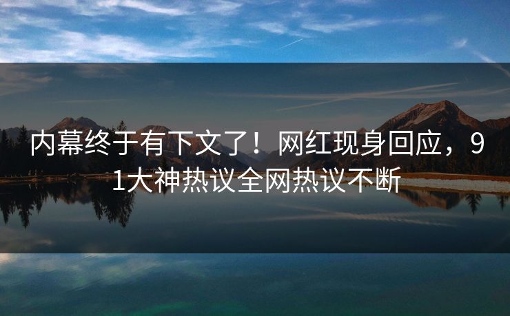 内幕终于有下文了！网红现身回应，91大神热议全网热议不断