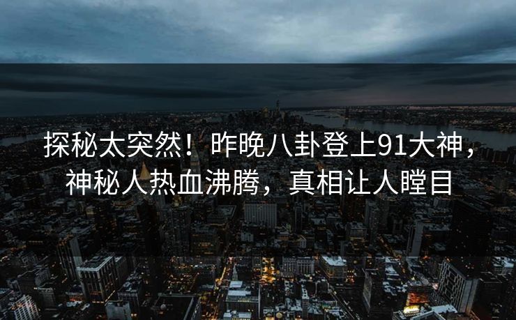 探秘太突然！昨晚八卦登上91大神，神秘人热血沸腾，真相让人瞠目