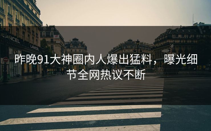 昨晚91大神圈内人爆出猛料，曝光细节全网热议不断