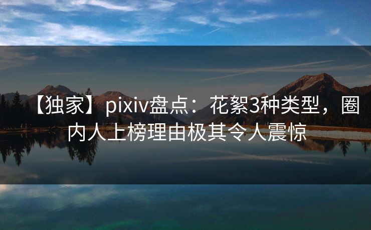 【独家】pixiv盘点：花絮3种类型，圈内人上榜理由极其令人震惊
