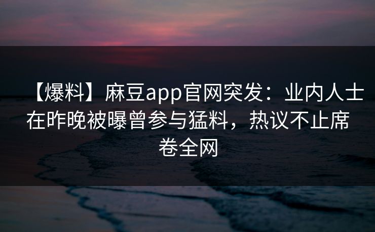【爆料】麻豆app官网突发：业内人士在昨晚被曝曾参与猛料，热议不止席卷全网