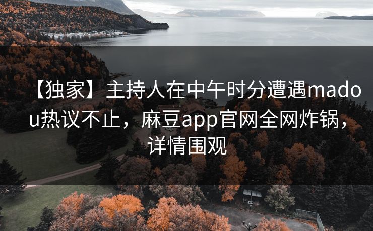 【独家】主持人在中午时分遭遇madou热议不止，麻豆app官网全网炸锅，详情围观