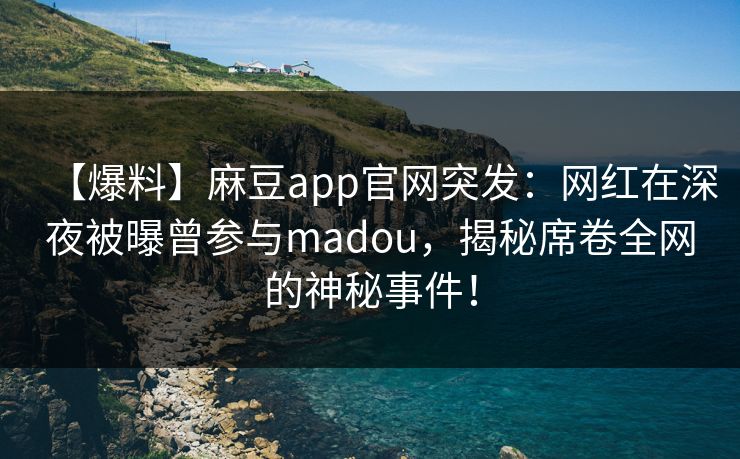 【爆料】麻豆app官网突发：网红在深夜被曝曾参与madou，揭秘席卷全网的神秘事件！