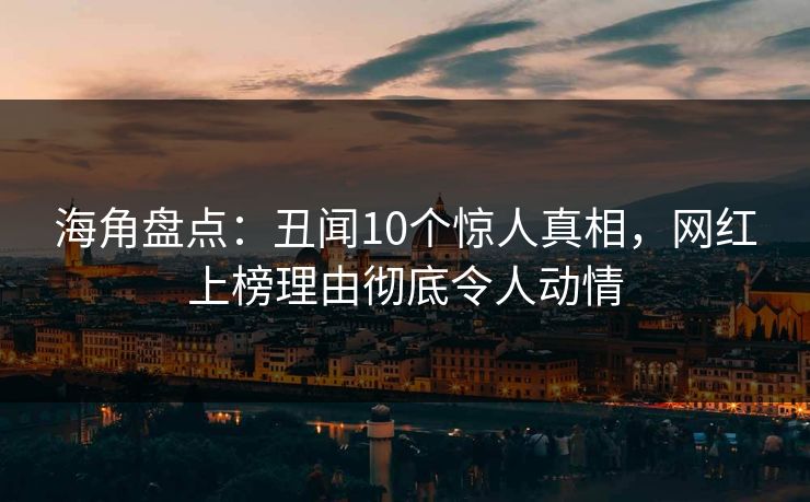 海角盘点：丑闻10个惊人真相，网红上榜理由彻底令人动情