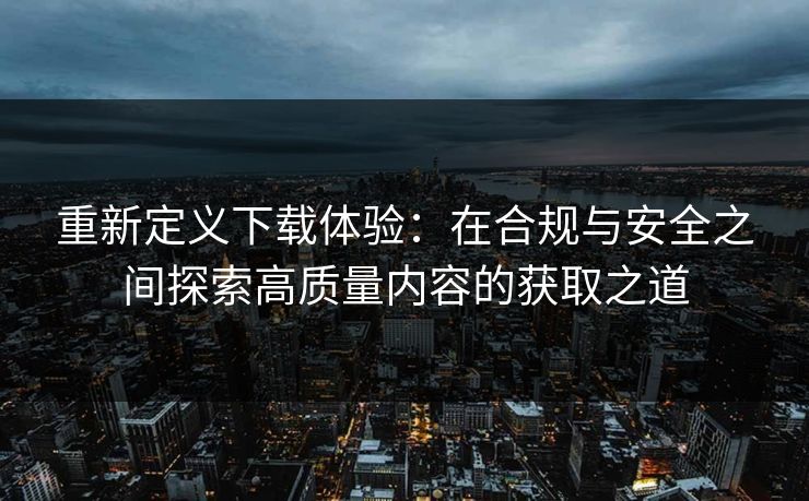 重新定义下载体验：在合规与安全之间探索高质量内容的获取之道