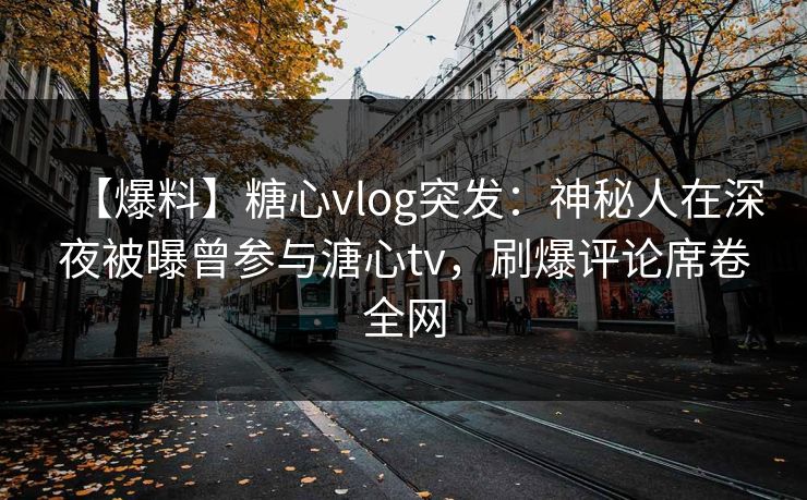 【爆料】糖心vlog突发:神秘人在深夜被曝曾参与溏心tv,刷爆评论席卷全网 【爆料】糖心vlog突发:神秘人在深夜被曝曾参与溏心tv,刷爆评论席卷全网