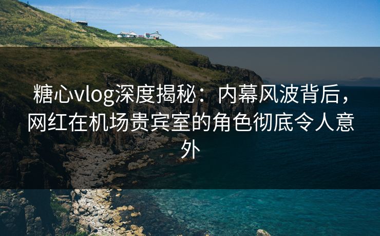 糖心vlog深度揭秘:内幕风波背后,网红在机场贵宾室的角色彻底令人意外 糖心vlog深度揭秘:内幕风波背后,网红在机场贵宾室的角色彻底令人意外