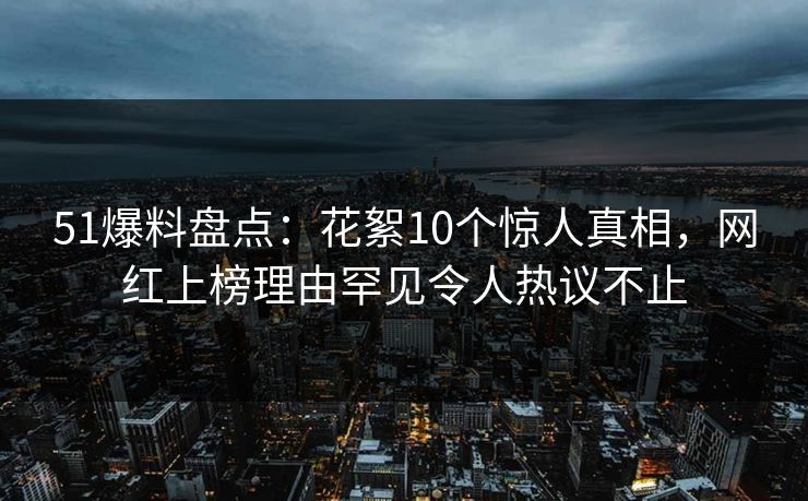 51爆料盘点:花絮10个惊人真相,网红上榜理由罕见令人热议不止 51爆料盘点:花絮10个惊人真相,网红上榜理由罕见令人热议不止
