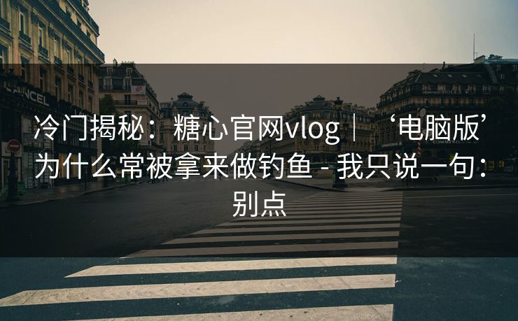 冷门揭秘:糖心官网vlog|‘电脑版’为什么常被拿来做钓鱼 - 我只说一句:别点 冷门揭秘:糖心官网vlog|‘电脑版’为什么常被拿来做钓鱼 - 我只说一句:别点