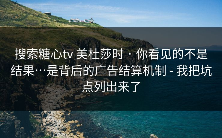 搜索糖心tv 美杜莎时 · 你看见的不是结果…是背后的广告结算机制 - 我把坑点列出来了 搜索糖心tv 美杜莎时 · 你看见的不是结果…是背后的广告结算机制 - 我把坑点列出来了
