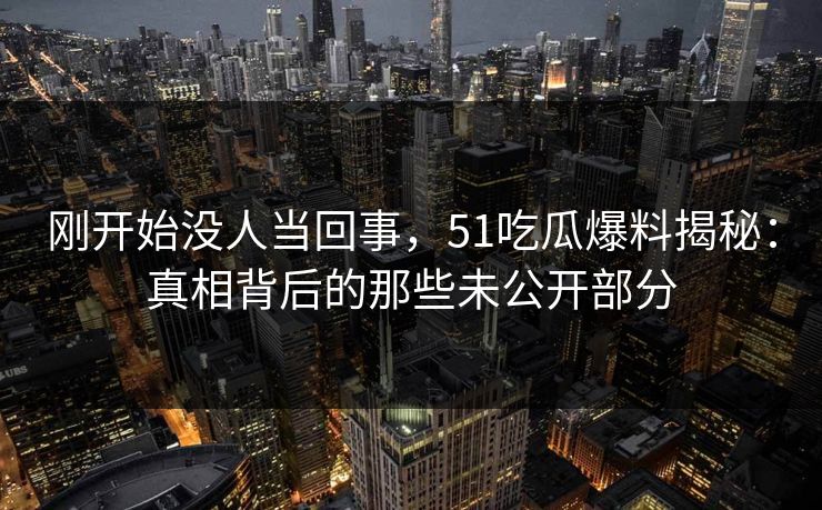 刚开始没人当回事,51吃瓜爆料揭秘:真相背后的那些未公开部分 刚开始没人当回事,51吃瓜爆料揭秘:真相背后的那些未公开部分